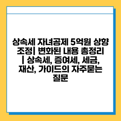 상속세 자녀공제 5억원 상향 조정| 변화된 내용 총정리 | 상속세, 증여세, 세금, 재산, 가이드