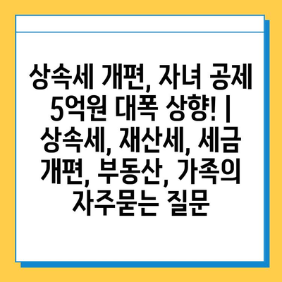 상속세 개편, 자녀 공제 5억원 대폭 상향! | 상속세, 재산세, 세금 개편, 부동산, 가족