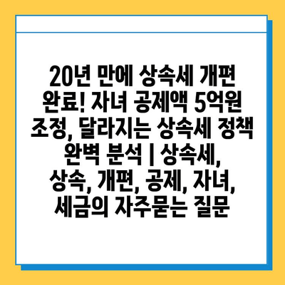 20년 만에 상속세 개편 완료! 자녀 공제액 5억원 조정, 달라지는 상속세 정책 완벽 분석 | 상속세, 상속, 개편, 공제, 자녀, 세금