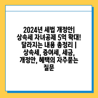 2024년 세법 개정안| 상속세 자녀공제 5억 확대! 달라지는 내용 총정리 | 상속세, 증여세, 세금, 개정안, 혜택