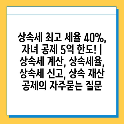 상속세 최고 세율 40%, 자녀 공제 5억 한도! | 상속세 계산, 상속세율, 상속세 신고, 상속 재산 공제