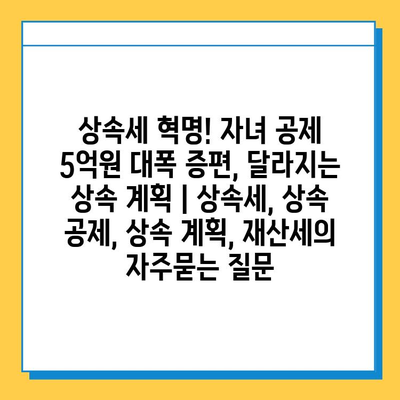 상속세 혁명! 자녀 공제 5억원 대폭 증편, 달라지는 상속 계획 | 상속세, 상속 공제, 상속 계획, 재산세