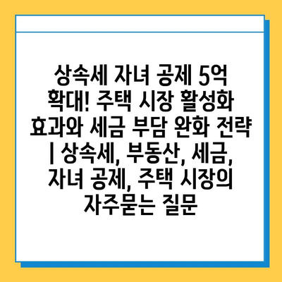 상속세 자녀 공제 5억 확대! 주택 시장 활성화 효과와 세금 부담 완화 전략 | 상속세, 부동산, 세금, 자녀 공제, 주택 시장