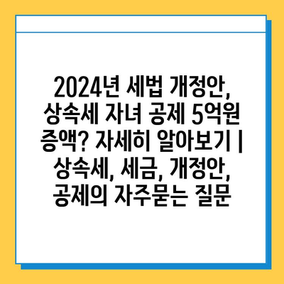 2024년 세법 개정안, 상속세 자녀 공제 5억원 증액? 자세히 알아보기 | 상속세, 세금, 개정안, 공제