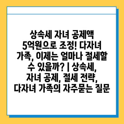 상속세 자녀 공제액 5억원으로 조정! 다자녀 가족, 이제는 얼마나 절세할 수 있을까? | 상속세, 자녀 공제, 절세 전략, 다자녀 가족