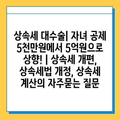 상속세 대수술| 자녀 공제 5천만원에서 5억원으로 상향! | 상속세 개편, 상속세법 개정, 상속세 계산