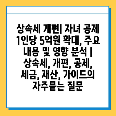 상속세 개편| 자녀 공제 1인당 5억원 확대, 주요 내용 및 영향 분석 | 상속세, 개편, 공제, 세금, 재산, 가이드