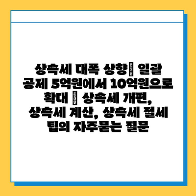 상속세 대폭 상향| 일괄 공제 5억원에서 10억원으로 확대 | 상속세 개편, 상속세 계산, 상속세 절세 팁