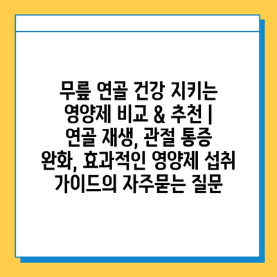 무릎 연골 건강 지키는 영양제 비교 & 추천 | 연골 재생, 관절 통증 완화, 효과적인 영양제 섭취 가이드