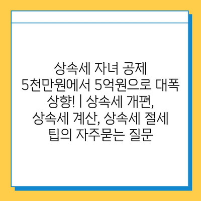 상속세 자녀 공제 5천만원에서 5억원으로 대폭 상향! | 상속세 개편, 상속세 계산, 상속세 절세 팁