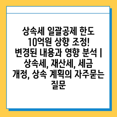 상속세 일괄공제 한도 10억원 상향 조정!  변경된 내용과 영향 분석 | 상속세, 재산세, 세금 개정, 상속 계획