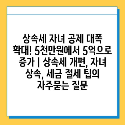 상속세 자녀 공제 대폭 확대! 5천만원에서 5억으로 증가 | 상속세 개편, 자녀 상속, 세금 절세 팁