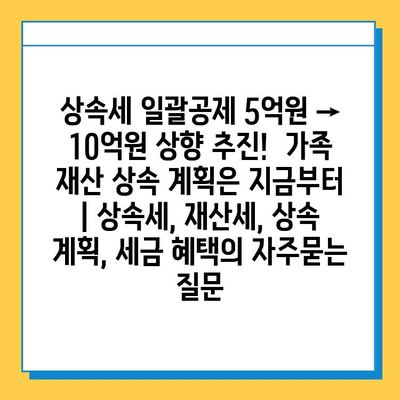 상속세 일괄공제 5억원 → 10억원 상향 추진!  가족 재산 상속 계획은 지금부터 | 상속세, 재산세, 상속 계획, 세금 혜택