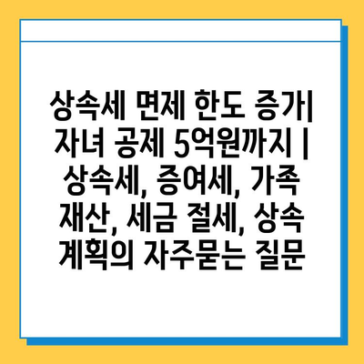 상속세 면제 한도 증가| 자녀 공제 5억원까지 | 상속세, 증여세, 가족 재산, 세금 절세, 상속 계획