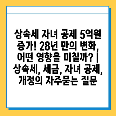 상속세 자녀 공제 5억원 증가! 28년 만의 변화, 어떤 영향을 미칠까? | 상속세, 세금, 자녀 공제, 개정