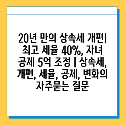 20년 만의 상속세 개편| 최고 세율 40%, 자녀 공제 5억 조정 | 상속세, 개편, 세율, 공제, 변화