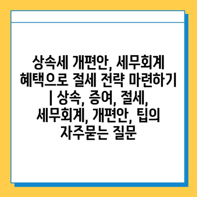 상속세 개편안, 세무회계 혜택으로 절세 전략 마련하기 | 상속, 증여, 절세, 세무회계, 개편안, 팁