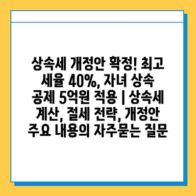 상속세 개정안 확정! 최고 세율 40%, 자녀 상속 공제 5억원 적용 | 상속세 계산, 절세 전략, 개정안 주요 내용