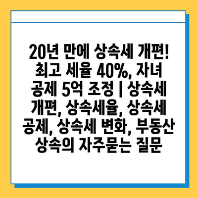 20년 만에 상속세 개편! 최고 세율 40%, 자녀 공제 5억 조정 | 상속세 개편, 상속세율, 상속세 공제, 상속세 변화, 부동산 상속