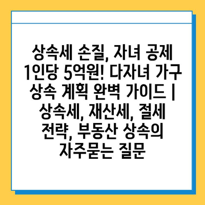 상속세 손질, 자녀 공제 1인당 5억원! 다자녀 가구 상속 계획 완벽 가이드 | 상속세, 재산세, 절세 전략, 부동산 상속