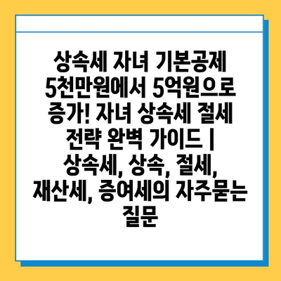 상속세 자녀 기본공제 5천만원에서 5억원으로 증가! 자녀 상속세 절세 전략 완벽 가이드 | 상속세, 상속, 절세, 재산세, 증여세