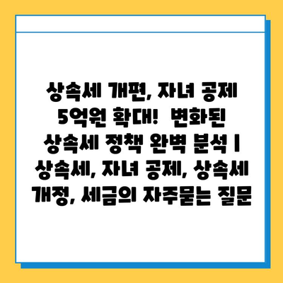 상속세 개편, 자녀 공제 5억원 확대!  변화된 상속세 정책 완벽 분석 | 상속세, 자녀 공제, 상속세 개정, 세금