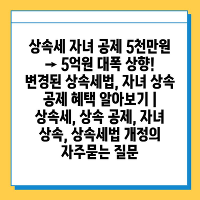 상속세 자녀 공제 5천만원 → 5억원 대폭 상향!  변경된 상속세법, 자녀 상속 공제 혜택 알아보기 | 상속세, 상속 공제, 자녀 상속, 상속세법 개정