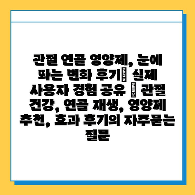 관절 연골 영양제, 눈에 띄는 변화 후기| 실제 사용자 경험 공유 | 관절 건강, 연골 재생, 영양제 추천, 효과 후기