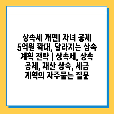 상속세 개편| 자녀 공제 5억원 확대, 달라지는 상속 계획 전략 | 상속세, 상속 공제, 재산 상속, 세금 계획