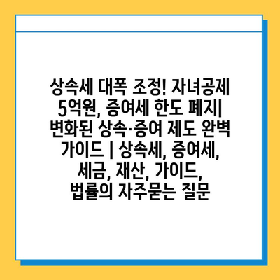 상속세 대폭 조정! 자녀공제 5억원, 증여세 한도 폐지| 변화된 상속·증여 제도 완벽 가이드 | 상속세, 증여세, 세금, 재산, 가이드, 법률