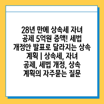 28년 만에 상속세 자녀 공제 5억원 증액! 세법 개정안 발표로 달라지는 상속 계획 | 상속세, 자녀 공제, 세법 개정, 상속 계획