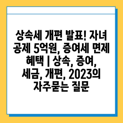 상속세 개편 발표! 자녀 공제 5억원, 증여세 면제 혜택 | 상속, 증여, 세금, 개편, 2023