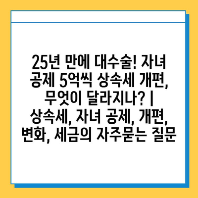 25년 만에 대수술! 자녀 공제 5억씩 상속세 개편, 무엇이 달라지나? | 상속세, 자녀 공제, 개편, 변화, 세금