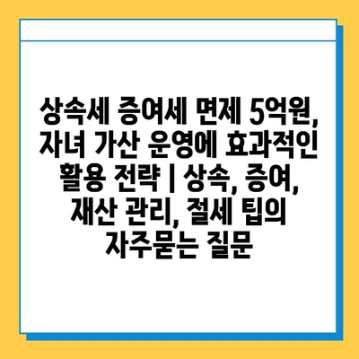 상속세 증여세 면제 5억원, 자녀 가산 운영에 효과적인 활용 전략 | 상속, 증여, 재산 관리, 절세 팁