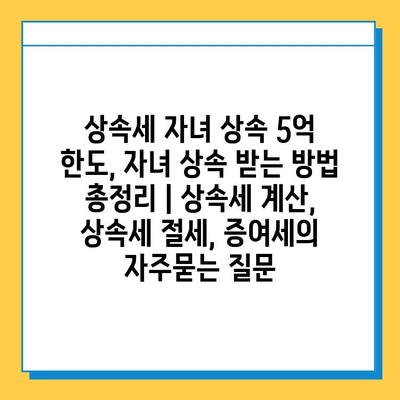 상속세 자녀 상속 5억 한도, 자녀 상속 받는 방법 총정리 | 상속세 계산, 상속세 절세, 증여세