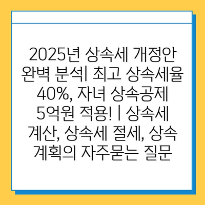 2025년 상속세 개정안 완벽 분석| 최고 상속세율 40%, 자녀 상속공제 5억원 적용! | 상속세 계산, 상속세 절세, 상속 계획