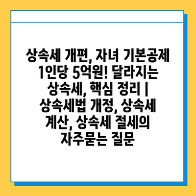 상속세 개편, 자녀 기본공제 1인당 5억원! 달라지는 상속세, 핵심 정리 | 상속세법 개정, 상속세 계산, 상속세 절세