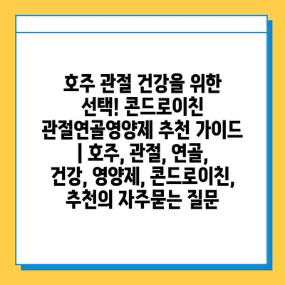 호주 관절 건강을 위한 선택! 콘드로이친 관절연골영양제 추천 가이드 | 호주, 관절, 연골, 건강, 영양제, 콘드로이친, 추천