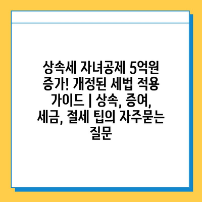 상속세 자녀공제 5억원 증가! 개정된 세법 적용 가이드 | 상속, 증여, 세금, 절세 팁