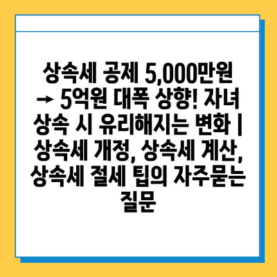 상속세 공제 5,000만원 → 5억원 대폭 상향! 자녀 상속 시 유리해지는 변화 | 상속세 개정, 상속세 계산, 상속세 절세 팁