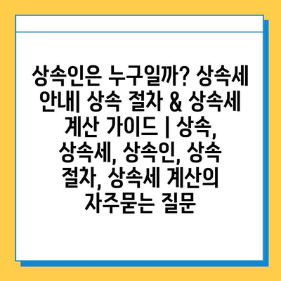 상속인은 누구일까? 상속세 안내| 상속 절차 & 상속세 계산 가이드 | 상속, 상속세, 상속인, 상속 절차, 상속세 계산