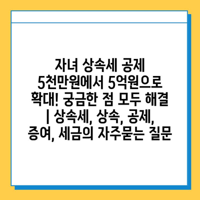 자녀 상속세 공제 5천만원에서 5억원으로 확대! 궁금한 점 모두 해결 | 상속세, 상속, 공제, 증여, 세금