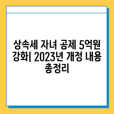 상속세 자녀 공제 5억원 강화| 2023년 개정 내용 총정리 | 상속세, 증여세, 자녀 공제, 세금 절약