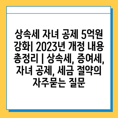 상속세 자녀 공제 5억원 강화| 2023년 개정 내용 총정리 | 상속세, 증여세, 자녀 공제, 세금 절약