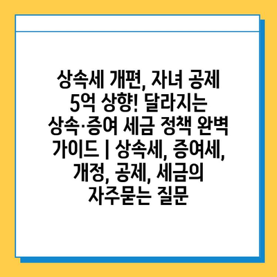 상속세 개편, 자녀 공제 5억 상향! 달라지는 상속·증여 세금 정책 완벽 가이드 | 상속세, 증여세, 개정, 공제, 세금