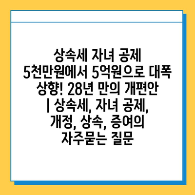 상속세 자녀 공제 5천만원에서 5억원으로 대폭 상향! 28년 만의 개편안 | 상속세, 자녀 공제, 개정, 상속, 증여