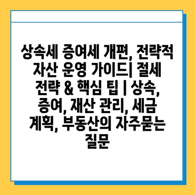 상속세 증여세 개편, 전략적 자산 운영 가이드| 절세 전략 & 핵심 팁 | 상속, 증여, 재산 관리, 세금 계획, 부동산