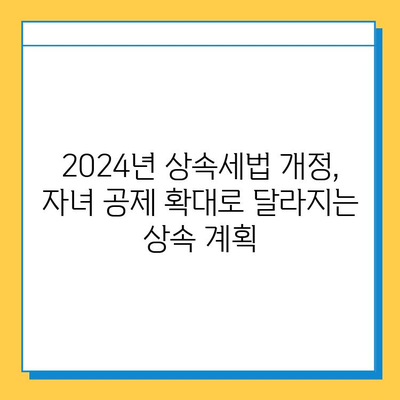 2024년 상속세법 개정, 자녀 공제 확대로 달라지는 상속 계획 | 상속세, 자녀 공제, 상속 재산, 세금 절세