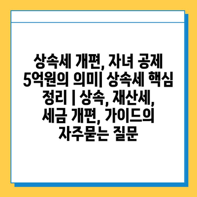 상속세 개편, 자녀 공제 5억원의 의미| 상속세 핵심 정리 | 상속, 재산세, 세금 개편, 가이드