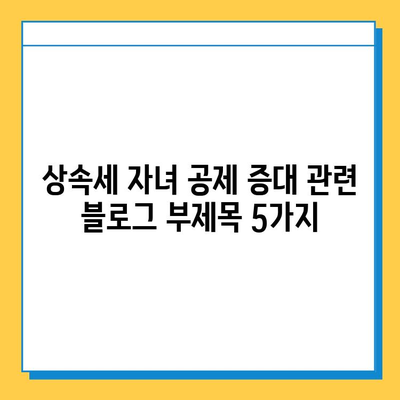 상속세 자녀 공제 증대| 변화된 상속세, 새로운 전략 | 상속세, 자녀 공제, 재산 상속, 세금 계획